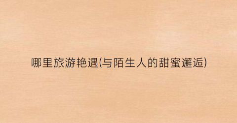 哪里旅游艳遇(与陌生人的甜蜜邂逅)