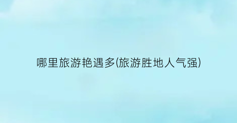 哪里旅游艳遇多(旅游胜地人气强)