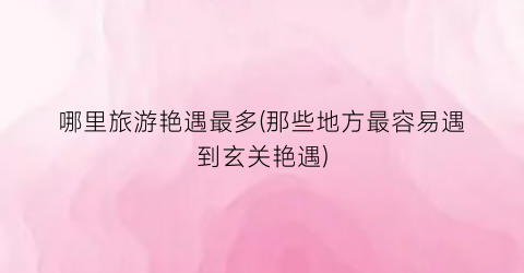 哪里旅游艳遇最多(那些地方最容易遇到玄关艳遇)