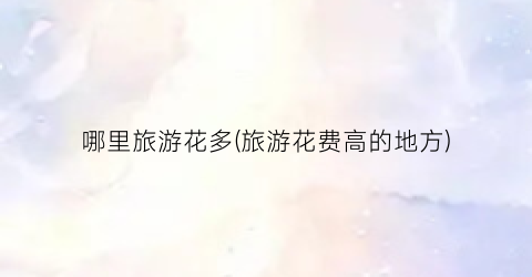 哪里旅游花多(旅游花费高的地方)