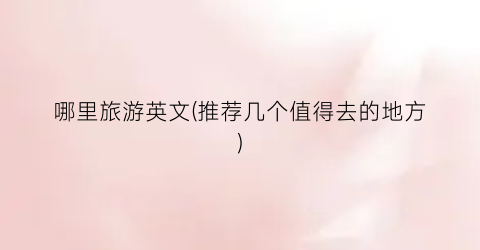 哪里旅游英文(推荐几个值得去的地方)