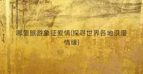 哪里旅游象征爱情(探寻世界各地浪漫情缘)
