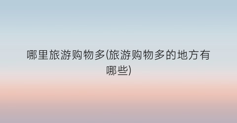 哪里旅游购物多(旅游购物多的地方有哪些)