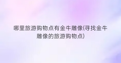 哪里旅游购物点有金牛雕像(寻找金牛雕像的旅游购物点)