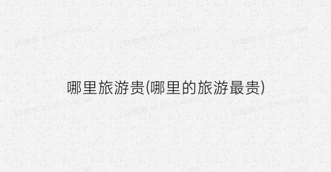 哪里旅游贵(哪里的旅游最贵)