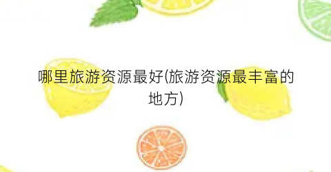 哪里旅游资源最好(旅游资源最丰富的地方)