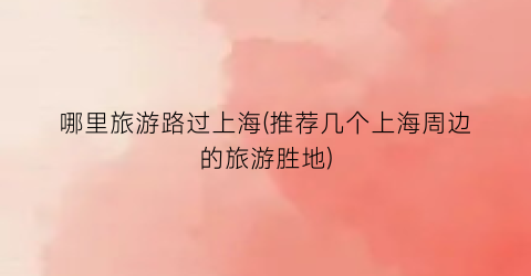 哪里旅游路过上海(推荐几个上海周边的旅游胜地)