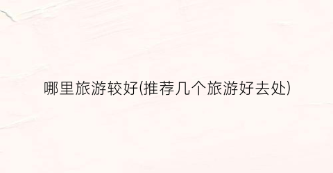 哪里旅游较好(推荐几个旅游好去处)