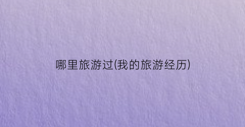 哪里旅游过(我的旅游经历)