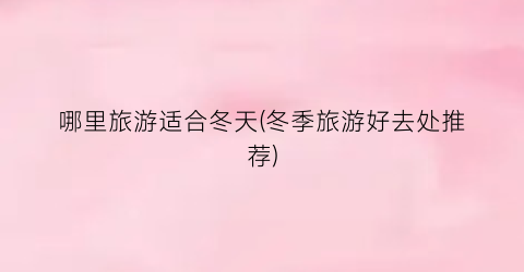 哪里旅游适合冬天(冬季旅游好去处推荐)