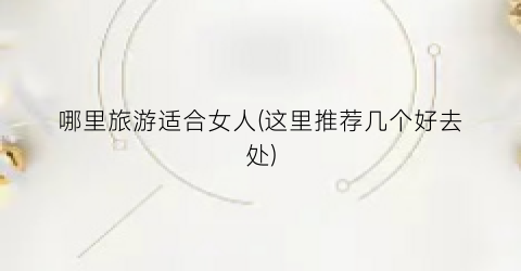 哪里旅游适合女人(这里推荐几个好去处)