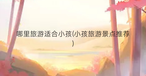 哪里旅游适合小孩(小孩旅游景点推荐)
