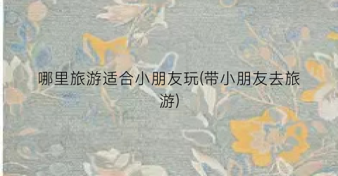 哪里旅游适合小朋友玩(带小朋友去旅游)