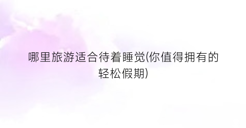 哪里旅游适合待着睡觉(你值得拥有的轻松假期)