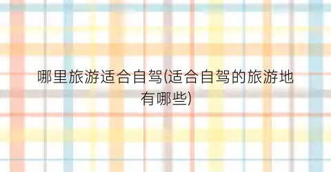 哪里旅游适合自驾(适合自驾的旅游地有哪些)