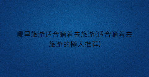 哪里旅游适合躺着去旅游(适合躺着去旅游的懒人推荐)