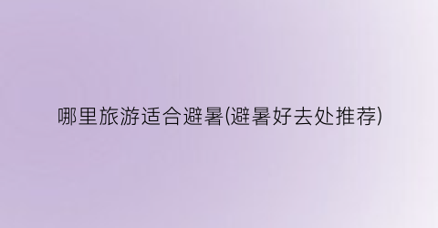 哪里旅游适合避暑(避暑好去处推荐)