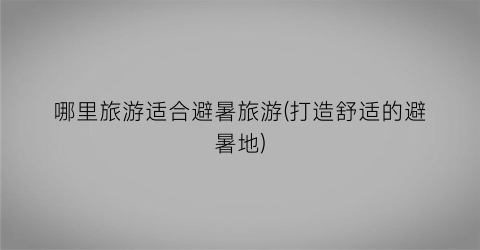 哪里旅游适合避暑旅游(打造舒适的避暑地)
