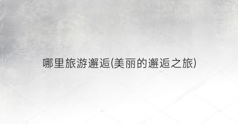 哪里旅游邂逅(美丽的邂逅之旅)