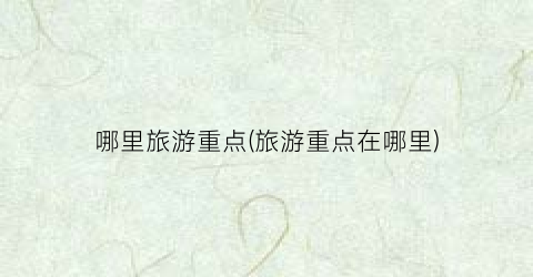 哪里旅游重点(旅游重点在哪里)