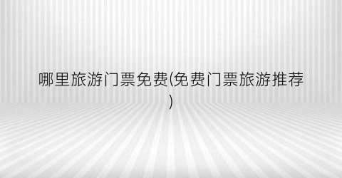 哪里旅游门票免费(免费门票旅游推荐)