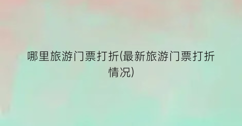 哪里旅游门票打折(最新旅游门票打折情况)
