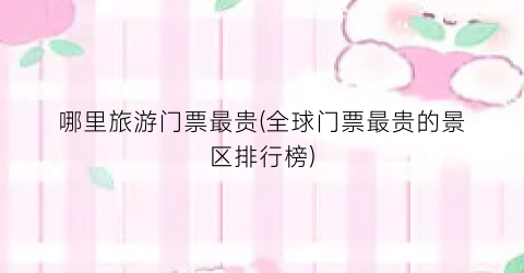 哪里旅游门票最贵(全球门票最贵的景区排行榜)