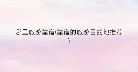 哪里旅游靠谱(靠谱的旅游目的地推荐)