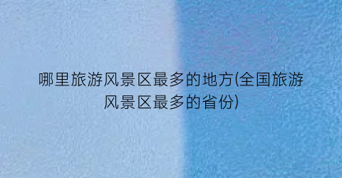 哪里旅游风景区最多的地方(全国旅游风景区最多的省份)