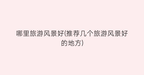 哪里旅游风景好(推荐几个旅游风景好的地方)