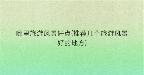 哪里旅游风景好点(推荐几个旅游风景好的地方)
