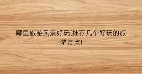 哪里旅游风景好玩(推荐几个好玩的旅游景点)