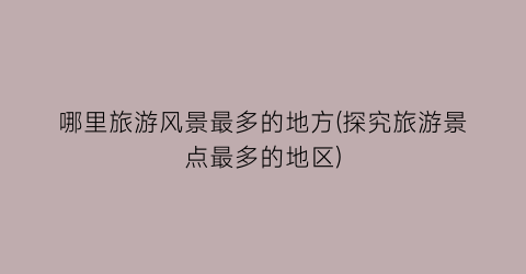 哪里旅游风景最多的地方(探究旅游景点最多的地区)