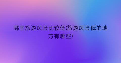 哪里旅游风险比较低(旅游风险低的地方有哪些)