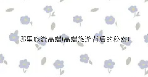 哪里旅游高端(高端旅游背后的秘密)