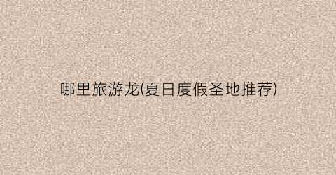 哪里旅游龙(夏日度假圣地推荐)