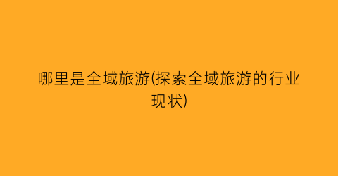 哪里是全域旅游(探索全域旅游的行业现状)