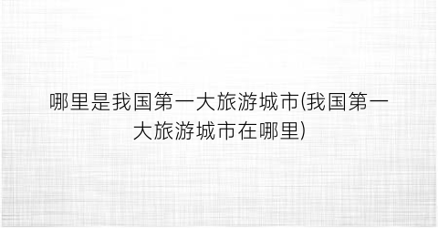哪里是我国第一大旅游城市(我国第一大旅游城市在哪里)
