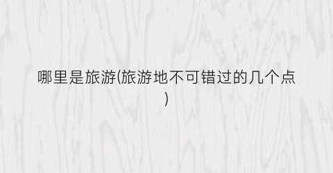 哪里是旅游(旅游地不可错过的几个点)