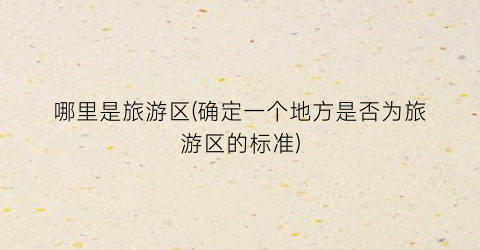 哪里是旅游区(确定一个地方是否为旅游区的标准)