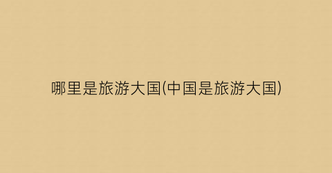 哪里是旅游大国(中国是旅游大国)