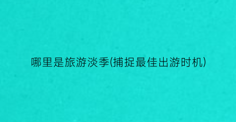 哪里是旅游淡季(捕捉最佳出游时机)
