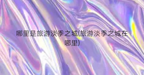 哪里是旅游淡季之城(旅游淡季之城在哪里)