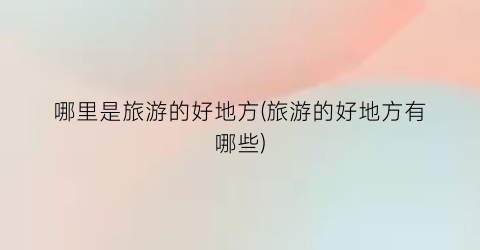 哪里是旅游的好地方(旅游的好地方有哪些)