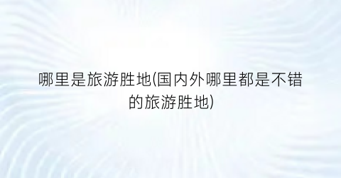 哪里是旅游胜地(国内外哪里都是不错的旅游胜地)