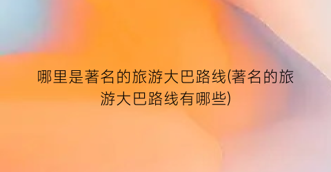 哪里是著名的旅游大巴路线(著名的旅游大巴路线有哪些)