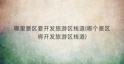 哪里景区要开发旅游区栈道(哪个景区将开发旅游区栈道)