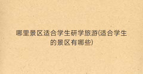 哪里景区适合学生研学旅游(适合学生的景区有哪些)