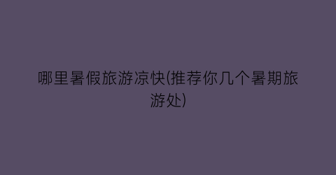 哪里暑假旅游凉快(推荐你几个暑期旅游处)