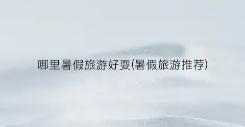哪里暑假旅游好耍(暑假旅游推荐)